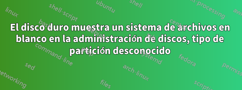 El disco duro muestra un sistema de archivos en blanco en la administración de discos, tipo de partición desconocido