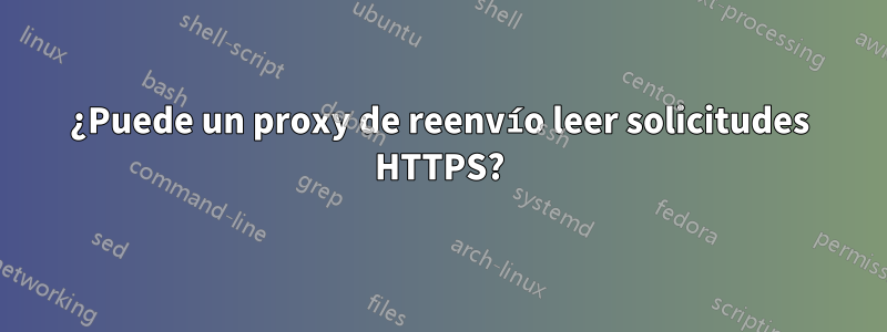 ¿Puede un proxy de reenvío leer solicitudes HTTPS?