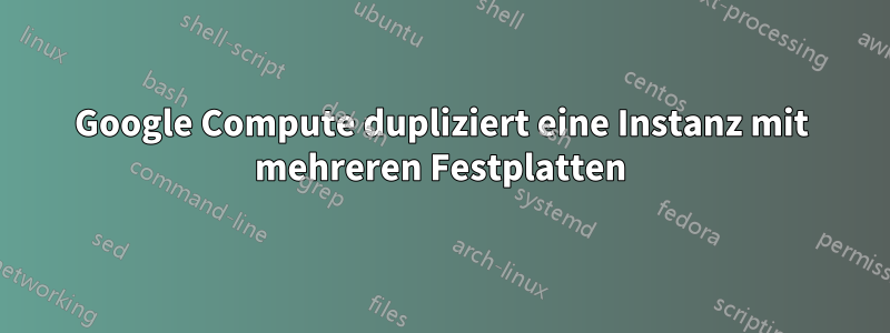 Google Compute dupliziert eine Instanz mit mehreren Festplatten