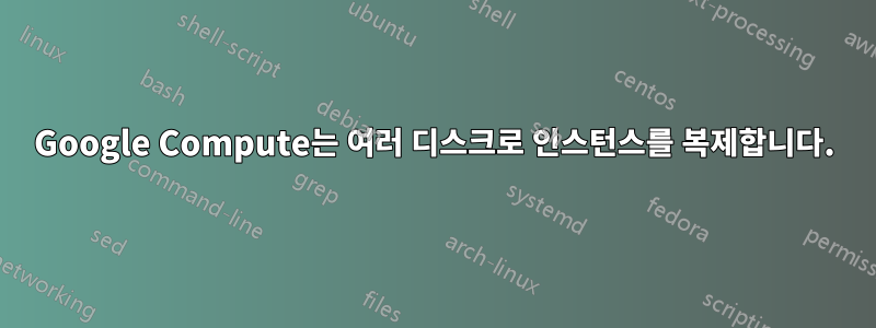 Google Compute는 여러 디스크로 인스턴스를 복제합니다.