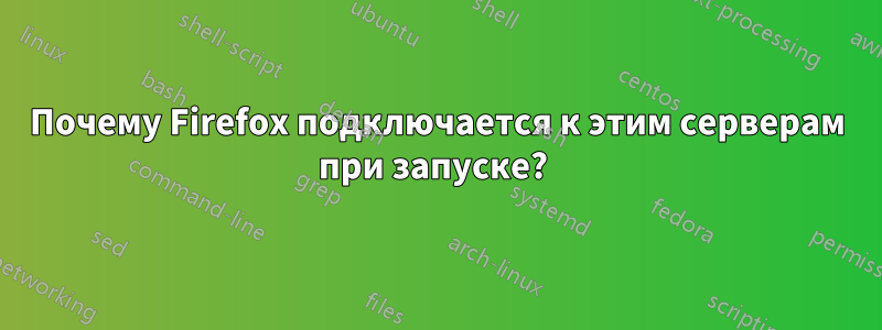 Почему Firefox подключается к этим серверам при запуске? 