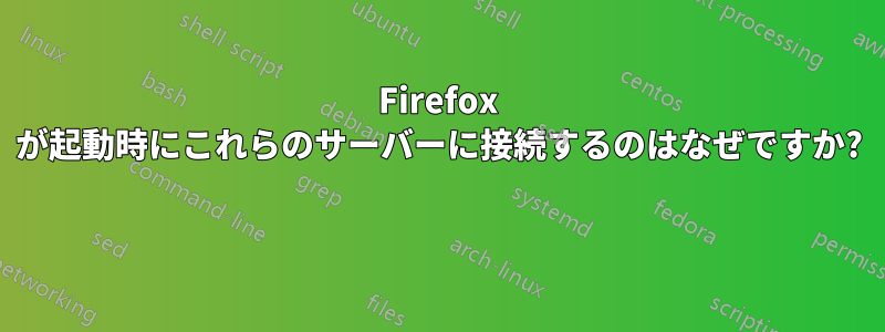 Firefox が起動時にこれらのサーバーに接続するのはなぜですか? 