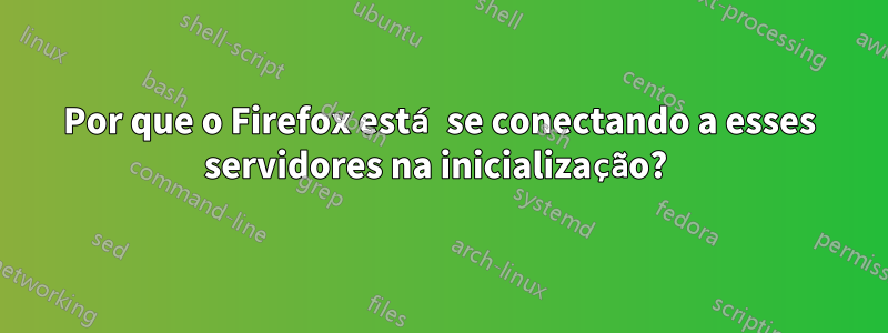 Por que o Firefox está se conectando a esses servidores na inicialização? 