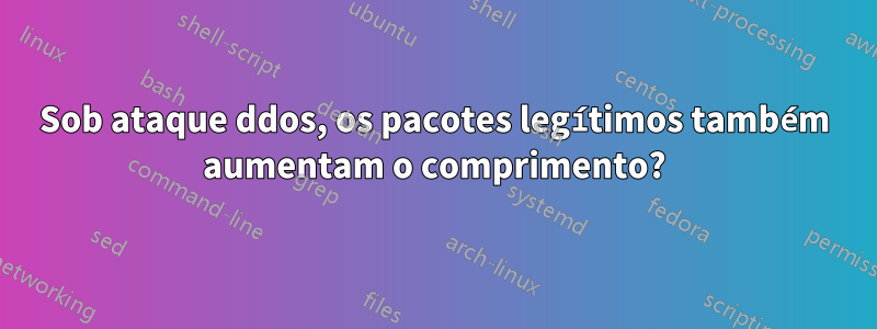Sob ataque ddos, os pacotes legítimos também aumentam o comprimento?