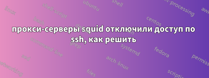 прокси-серверы squid отключили доступ по ssh, как решить