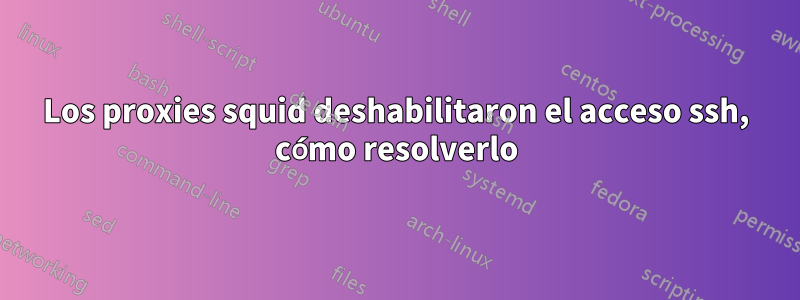 Los proxies squid deshabilitaron el acceso ssh, cómo resolverlo