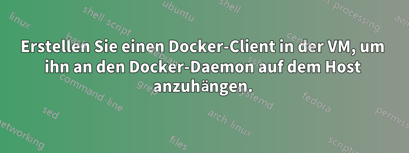 Erstellen Sie einen Docker-Client in der VM, um ihn an den Docker-Daemon auf dem Host anzuhängen.