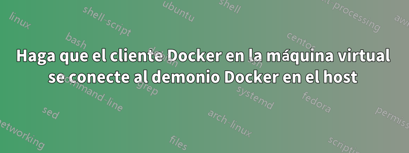 Haga que el cliente Docker en la máquina virtual se conecte al demonio Docker en el host