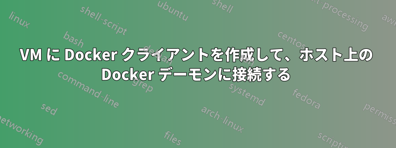 VM に Docker クライアントを作成して、ホスト上の Docker デーモンに接続する