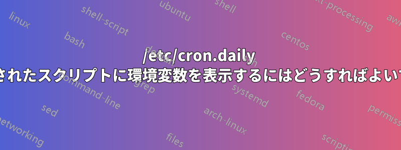 /etc/cron.daily に配置されたスクリプトに環境変数を表示するにはどうすればよいですか?