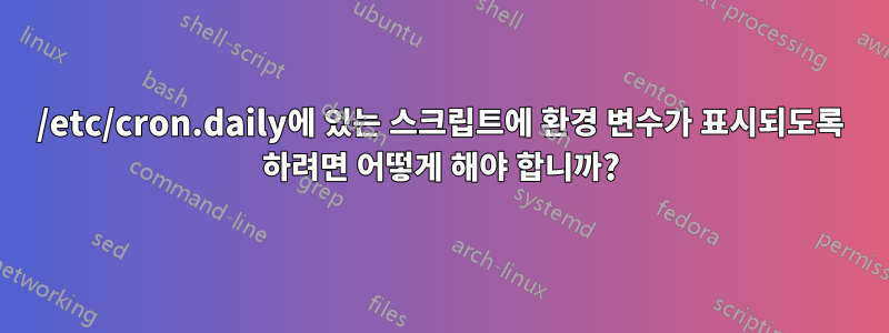 /etc/cron.daily에 있는 스크립트에 환경 변수가 표시되도록 하려면 어떻게 해야 합니까?