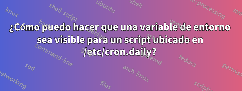 ¿Cómo puedo hacer que una variable de entorno sea visible para un script ubicado en /etc/cron.daily?