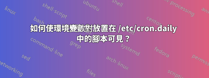 如何使環境變數對放置在 /etc/cron.daily 中的腳本可見？