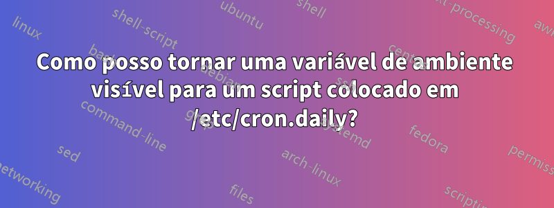 Como posso tornar uma variável de ambiente visível para um script colocado em /etc/cron.daily?