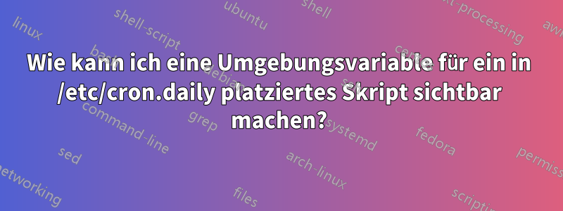 Wie kann ich eine Umgebungsvariable für ein in /etc/cron.daily platziertes Skript sichtbar machen?