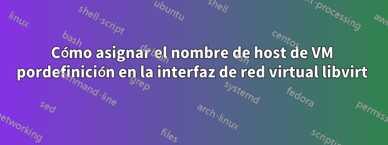 Cómo asignar el nombre de host de VM pordefinición en la interfaz de red virtual libvirt