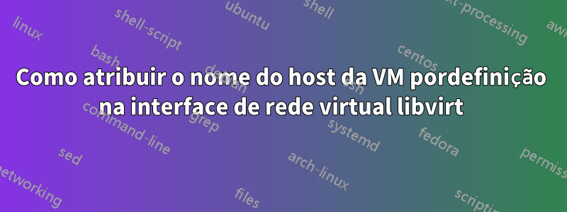 Como atribuir o nome do host da VM pordefinição na interface de rede virtual libvirt