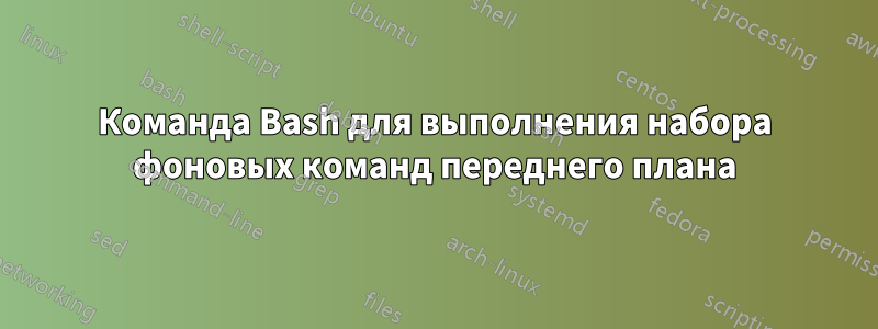 Команда Bash для выполнения набора фоновых команд переднего плана