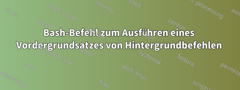Bash-Befehl zum Ausführen eines Vordergrundsatzes von Hintergrundbefehlen