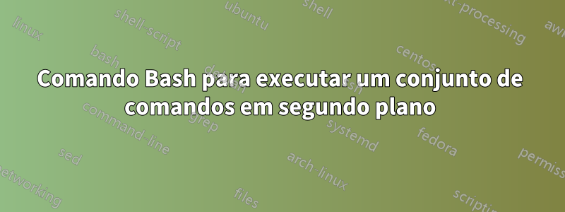 Comando Bash para executar um conjunto de comandos em segundo plano
