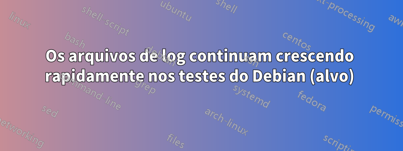 Os arquivos de log continuam crescendo rapidamente nos testes do Debian (alvo)