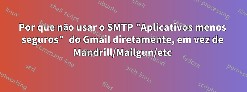 Por que não usar o SMTP "Aplicativos menos seguros" do Gmail diretamente, em vez de Mandrill/Mailgun/etc