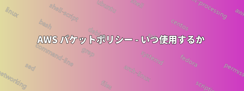 AWS バケットポリシー - いつ使用するか