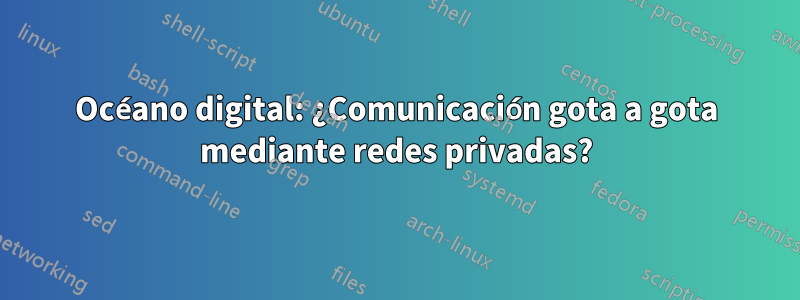 Océano digital: ¿Comunicación gota a gota mediante redes privadas?