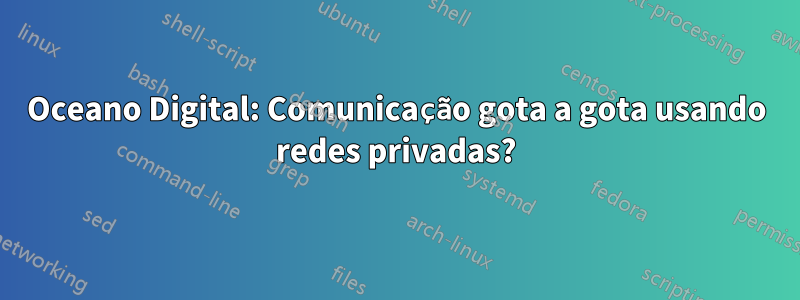 Oceano Digital: Comunicação gota a gota usando redes privadas?