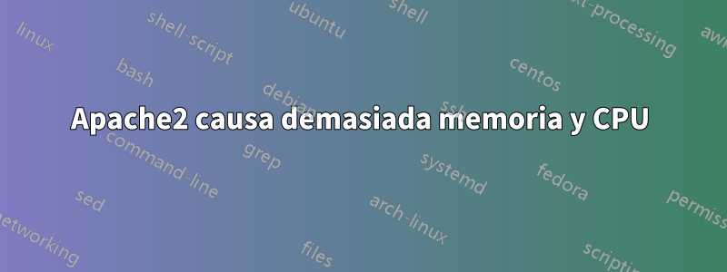 Apache2 causa demasiada memoria y CPU