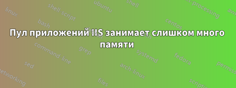 Пул приложений IIS занимает слишком много памяти