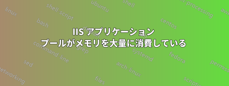 IIS アプリケーション プールがメモリを大量に消費している