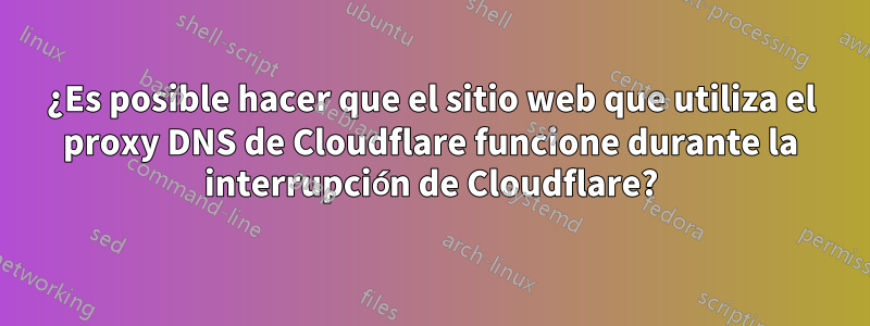 ¿Es posible hacer que el sitio web que utiliza el proxy DNS de Cloudflare funcione durante la interrupción de Cloudflare?