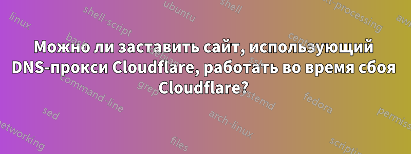 Можно ли заставить сайт, использующий DNS-прокси Cloudflare, работать во время сбоя Cloudflare?