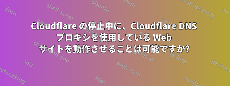 Cloudflare の停止中に、Cloudflare DNS プロキシを使用している Web サイトを動作させることは可能ですか?