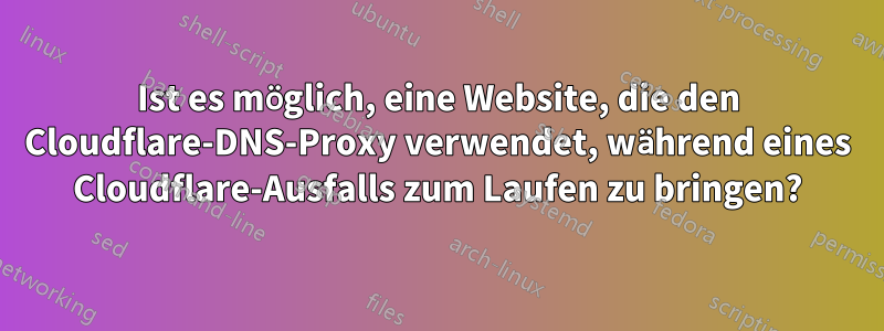 Ist es möglich, eine Website, die den Cloudflare-DNS-Proxy verwendet, während eines Cloudflare-Ausfalls zum Laufen zu bringen?