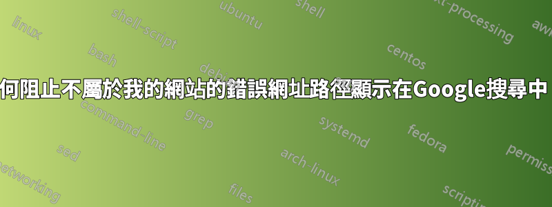 如何阻止不屬於我的網站的錯誤網址路徑顯示在Google搜尋中？