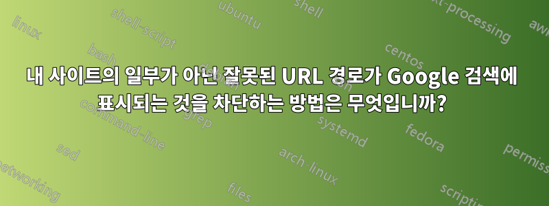 내 사이트의 일부가 아닌 잘못된 URL 경로가 Google 검색에 표시되는 것을 차단하는 방법은 무엇입니까?