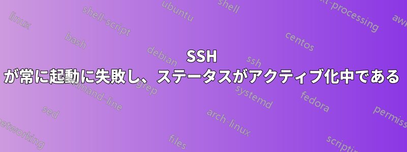 SSH が常に起動に失敗し、ステータスがアクティブ化中である
