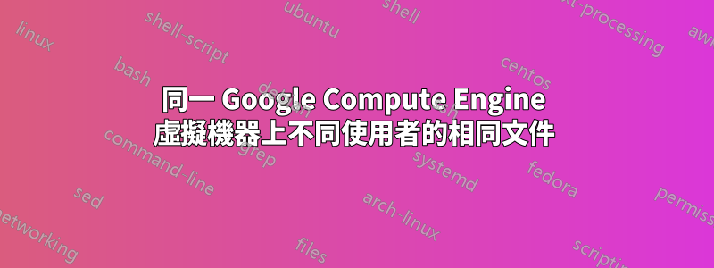同一 Google Compute Engine 虛擬機器上不同使用者的相同文件