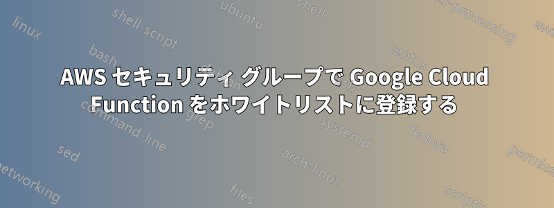 AWS セキュリティ グループで Google Cloud Function をホワイトリストに登録する