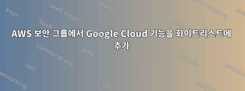 AWS 보안 그룹에서 Google Cloud 기능을 화이트리스트에 추가