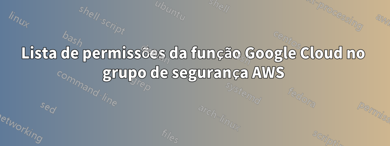 Lista de permissões da função Google Cloud no grupo de segurança AWS