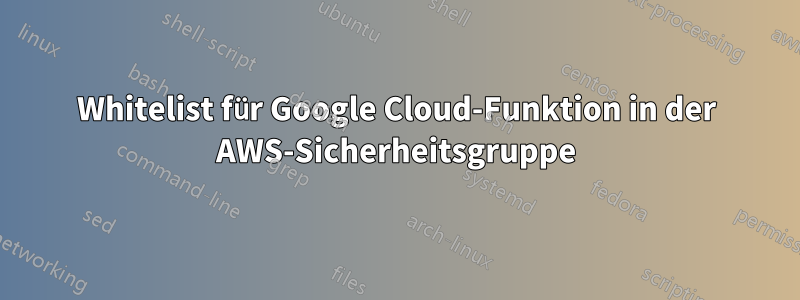 Whitelist für Google Cloud-Funktion in der AWS-Sicherheitsgruppe