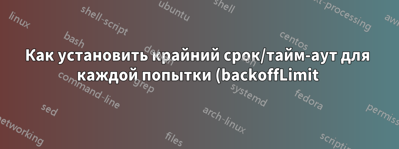 Как установить крайний срок/тайм-аут для каждой попытки (backoffLimit) в задании Kubernetes?