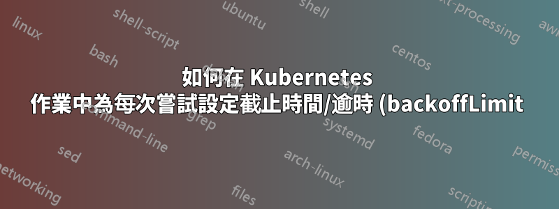 如何在 Kubernetes 作業中為每次嘗試設定截止時間/逾時 (backoffLimit)?