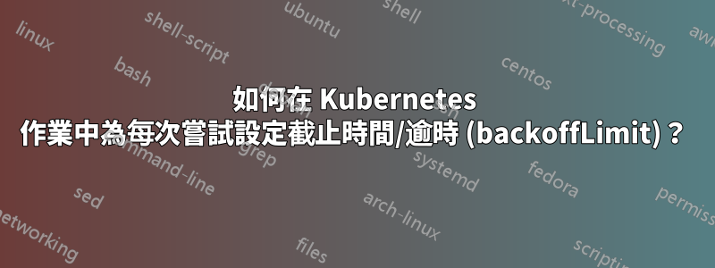 如何在 Kubernetes 作業中為每次嘗試設定截止時間/逾時 (backoffLimit)？