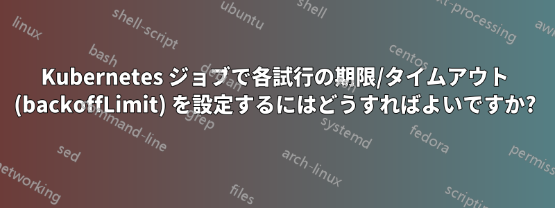 Kubernetes ジョブで各試行の期限/タイムアウト (backoffLimit) を設定するにはどうすればよいですか?