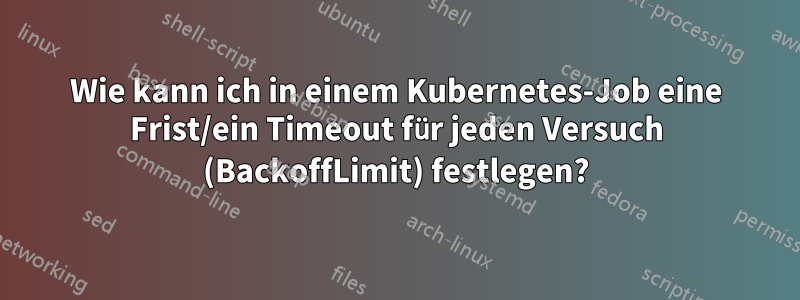 Wie kann ich in einem Kubernetes-Job eine Frist/ein Timeout für jeden Versuch (BackoffLimit) festlegen?