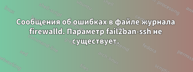 Сообщения об ошибках в файле журнала firewalld. Параметр fail2ban-ssh не существует.